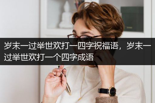 岁末一过举世欢打一四字祝福语，岁末一过举世欢打一个四字成语